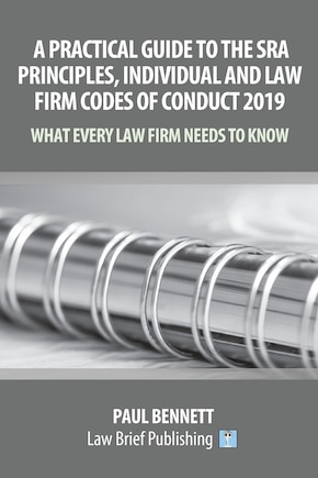 A Practical Guide to the SRA Principles, Individual and Law Firm Codes of Conduct 2019: What Every Law Firm Needs to Know