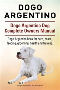 Front cover_Dogo Argentino. Dogo Argentino Dog Complete Owners Manual. Dogo Argentino book for care, costs, feeding, grooming, health and training.