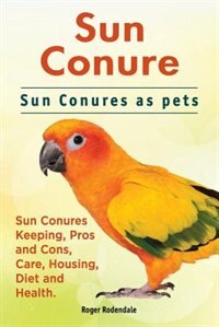 Couverture_Sun Conure. Sun Conures as pets. Sun Conures Keeping, Pros and Cons, Care, Housing, Diet and Health.