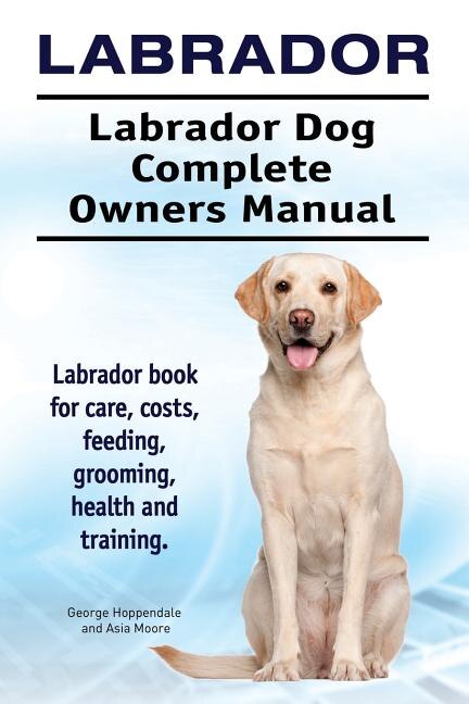 Labrador. Labrador Dog Complete Owners Manual. Labrador book for care, costs, feeding, grooming, health and training.