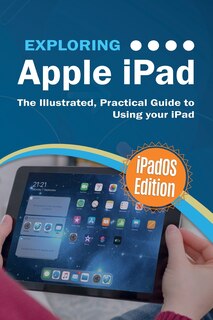 Exploring Apple Ipad: Ipados Edition: The Illustrated, Practical Guide To Using Ipad