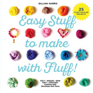 Front cover_Easy Stuff to Make with Fluff: FELT • WEAVE • SPIN • KNIT • CROCHET – Crafting with Wooltops and Yarns