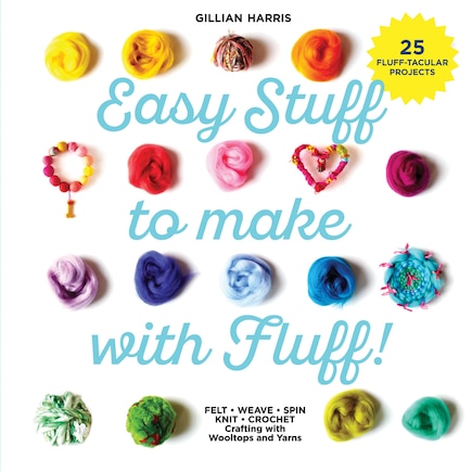 Easy Stuff to Make with Fluff: FELT • WEAVE • SPIN • KNIT • CROCHET – Crafting with Wooltops and Yarns