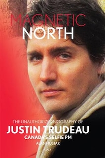 Front cover_Magnetic North: The Unauthorised Biography Of Justin Trudeau, Canada's Selfie Pm