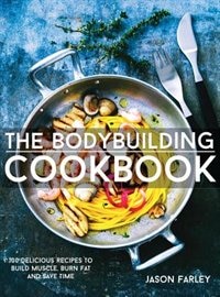 The Bodybuilding Cookbook: 100 Delicious Recipes To Build Muscle, Burn Fat And Save Time