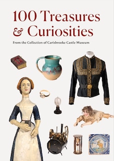 100 Treasures and Curiosities: from the Collection of Carisbrooke Castle Museum