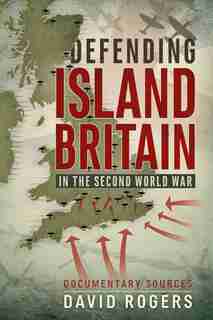 Defending Island Britain In The Second World War: Documentary Sources by David Rogers