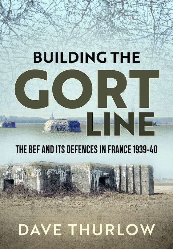 Building The Gort Line: The Bef And Its Defences In France 1939-40