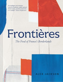 Couverture_Frontières: A chef’s celebration of French cooking; this new cookbook is packed with simple hearty recipes and stories from France’s borderlands – Alsace, the Riviera, the Alps, the Southwest and North Africa