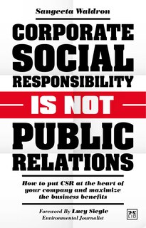 Corporate Social Responsibility Is Not Public Relations: How To Put Csr At The Heart Of Your Company And Maximize The Business Benefits