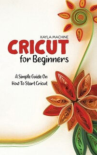 Cricut For Beginners: A Simple Guide On How To Start Cricut