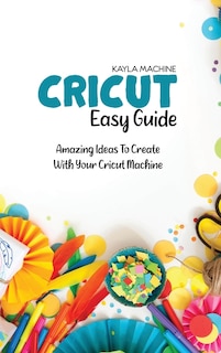 Cricut Easy Guide: Step By Step Beginners Guide To Start Practice Cricut