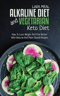 Alkaline Diet And Vegetarian Keto Diet: How To Lose Weight And Feel Better With Natural And Plant Based Recipes