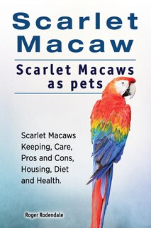 Front cover_Scarlet Macaw. Scarlet Macaws as pets. Scarlet Macaws Keeping, Care, Pros and Cons, Housing, Diet and Health.
