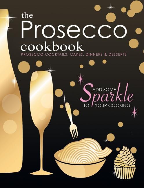 The Prosecco Cookbook: Prosecco Cocktails, Cakes, Dinners & Desserts