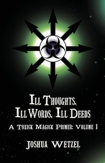 Ill Thoughts, Ill Words, Ill Deeds: A Toxick Magick Primer: Volume 1