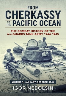 From Cherkassy To The Pacific Ocean: The Combat History Of The 6th Guards Tank Army. Volume 1: January-october 1944