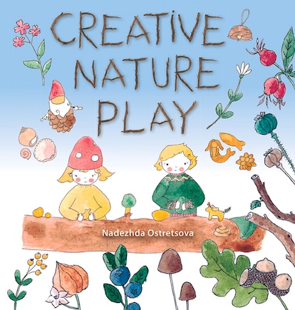 Creative Nature Play: Imaginative crafting, games, stories and adventures