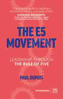 The E5 Movement: Leadership Through The Rule Of Five by Paul Dupuis