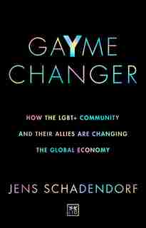 Gayme Changer: How The Lgbt+ Community And Their Allies Are Changing The Global Economy by Jens Schadendorf