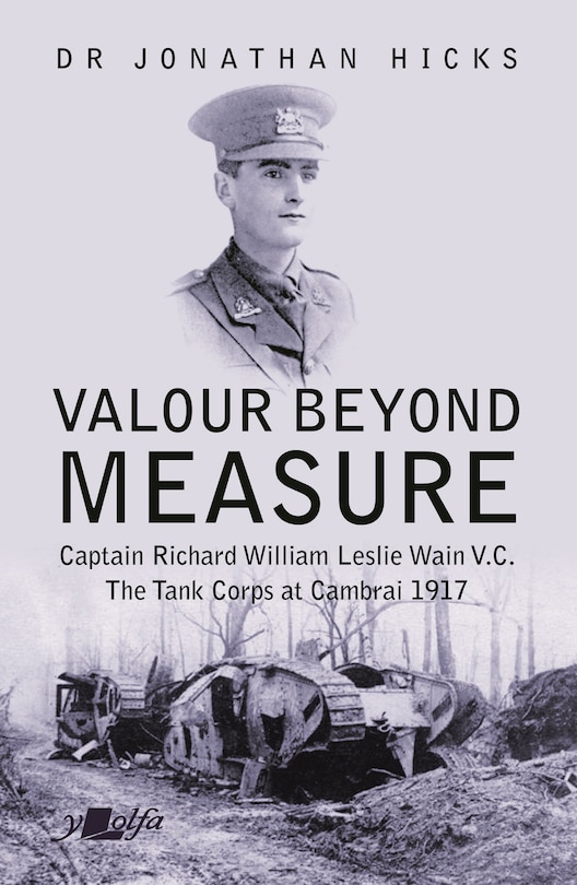 Valour Beyond Measure: Captain Richard William Leslie Wain V.c. - The Tank Corps At Cambrai, 1917