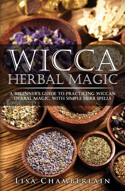 Wicca Herbal Magic: A Beginner's Guide To Practicing Wiccan Herbal Magic, With Simple Herb Spells