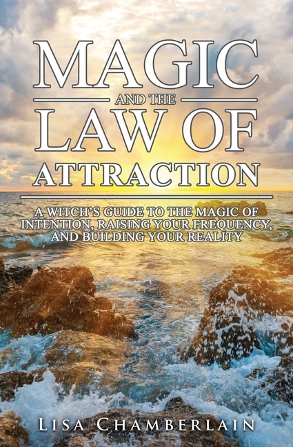 Magic And The Law Of Attraction: A Witch's Guide To The Magic Of Intention, Raising Your Frequency, And Building Your Reality