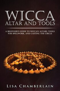 Wicca Altar And Tools: A Beginner's Guide To Wiccan Altars, Tools For Spellwork, And Casting The Circle