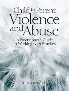 Child To Parent Violence And Abuse: A Practitioner's Guide To Working With Families