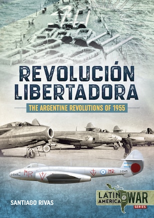 The Argentine Revolutions Of 1955: Revolucion Libertadora