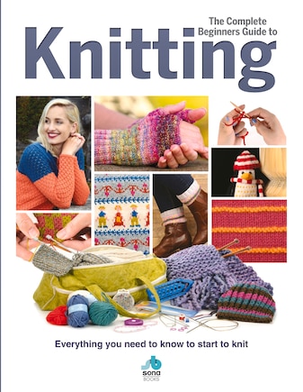 The Complete Beginners Guide to Knitting: Everything You Need to Know to Start to Knit