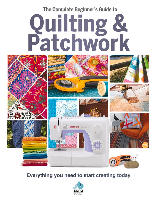 The Complete Beginner's Guide To Quilting & Patchwork: Everything You Need To Start Creating Today