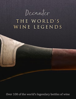 Decanter: The World's Wine Legends: Over 100 Of The World's Legendary Bottles Of Wine