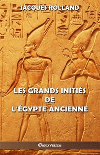 Les Grands Initiés de l'Égypte ancienne: Thot - Osiris - Horus - Imhotep - Khéops
