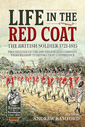 Life in the Red Coat: The British Soldier 1721-1815: Proceedings of the 2019 Helion and Company 'From Reason to Revolution' Conference