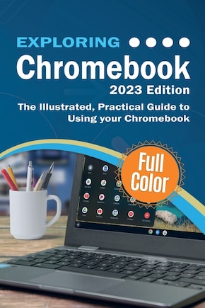 Exploring Chromebook - 2023 Edition: The Illustrated, Practical Guide to using Chromebook