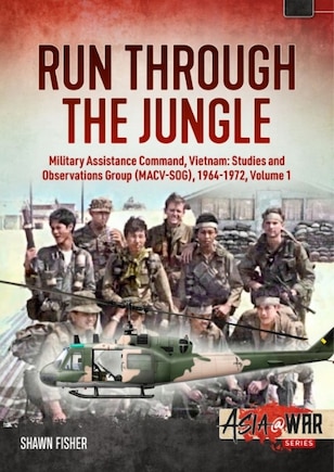 Run Through The Jungle - Military Assistance Command, Vietnam: Studies And Observations Group (macv-sog), 1964-1972: Volume 1