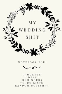 My Wedding Shit: Small Bride Journal For Notes, Thoughts, Ideas, Reminders, Lists To Do, Planning, Funny Bride-to-be