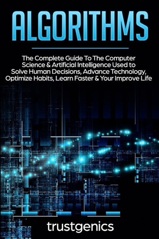 Algorithms: The Complete Guide To The Computer Science & Artificial Intelligence Used to Solve Human Decisions, Advance Technology, Optimize Habits, Learn Faster & Your Improve Life (Two Book Bundle)