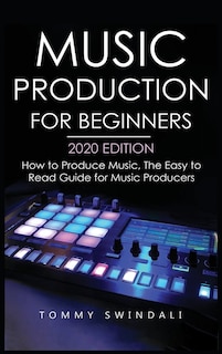 Music Production For Beginners 2020 Edition: How to Produce Music, The Easy to Read Guide for Music Producers