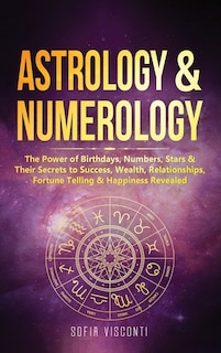 Astrology & Numerology: The Power Of Birthdays, Numbers, Stars & Their Secrets to Success, Wealth, Relationships, Fortune Telling & Happiness Revealed (2 in 1 Bundle)