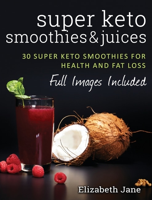 Super Keto Smoothies & Juices: Quick And Easy Fat Burning Smoothies And Juices
