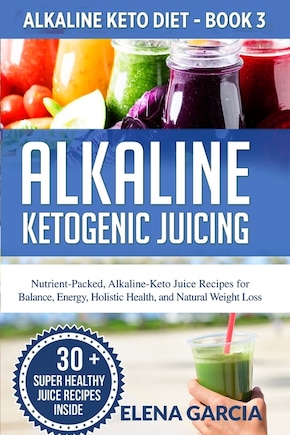 Alkaline Ketogenic Juicing: Nutrient-Packed, Alkaline-Keto Juice Recipes for Balance, Energy, Holistic Health, and Natural Weight Loss