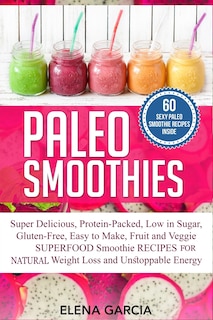 Paleo Smoothies: Super Delicious & Filling, Protein-Packed, Low in Sugar, Gluten-Free, Easy to Make, Fruit and Veggie Superfood Smoothie Recipes for Natural Weight Loss and Unstoppable Energy