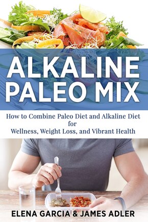 Alkaline Paleo Mix: How To Combine Paleo Diet And Alkaline Diet For Wellness, Weight Loss, And Vibrant Health