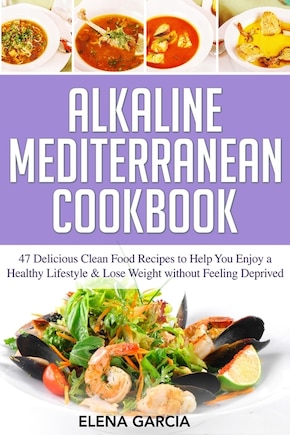 Alkaline Mediterranean Cookbook: 47 Delicious Clean Food Recipes to Help You Enjoy a Healthy Lifestyle and Lose Weight without Feeling Deprived