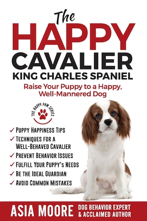 The Happy Cavalier King Charles Spaniel: Raise Your Puppy to a Happy, Well-Mannered dog