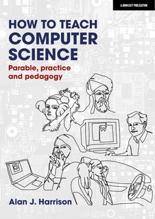 Front cover_How to Teach Computer Science: Parable, Practice and Pedagogy