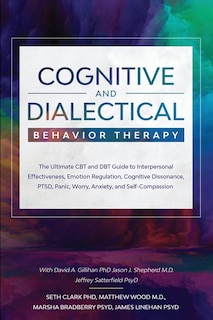 Cognitive and Dialectical Behavior Therapy: The Ultimate CBT and DBT Guide to Interpersonal Effectiveness, Emotion Regulation, Cognitive Dissonance, PTSD, Panic, Worry, Anxiety, and Self-Compassion
