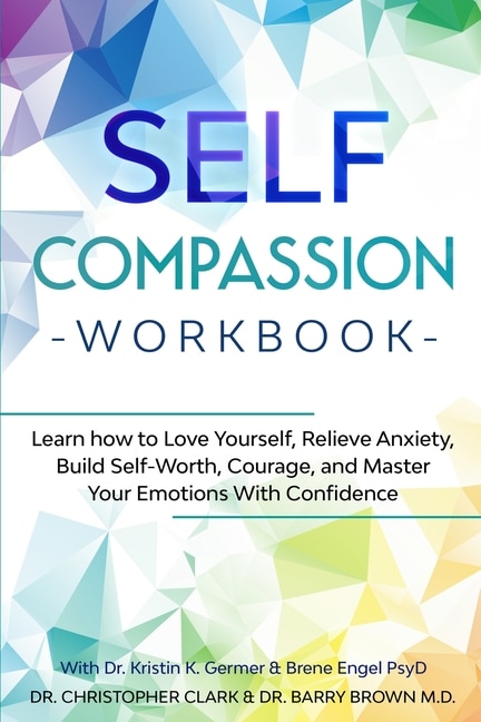 Self-compassion Workbook: Learn How To Love Yourself, Relieve Anxiety, Build Self-worth, Courage, And Master Your Emotions Wi